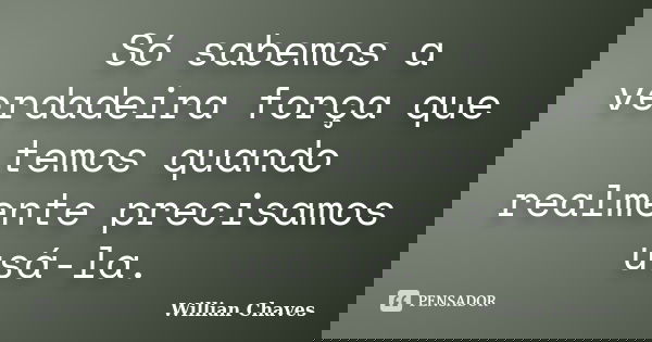 Só sabemos a verdadeira força que temos quando realmente precisamos usá-la.... Frase de Willian Chaves.