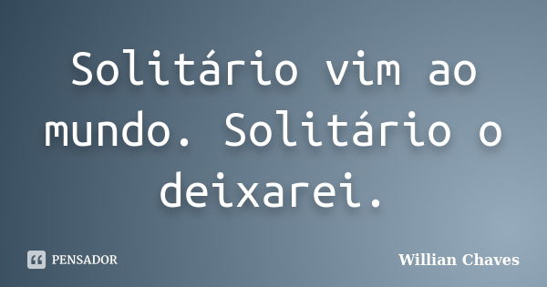 Solitário vim ao mundo. Solitário o deixarei.... Frase de Willian Chaves.