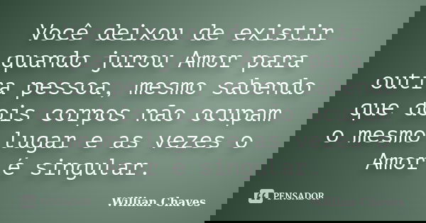 Você deixou de existir quando jurou Amor para outra pessoa, mesmo sabendo que dois corpos não ocupam o mesmo lugar e as vezes o Amor é singular.... Frase de Willian Chaves.