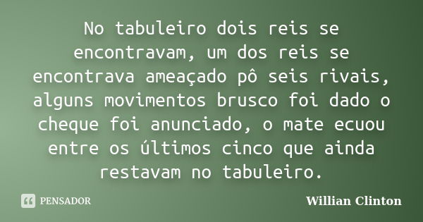 No tabuleiro dois reis se encontravam, um dos reis se encontrava ameaçado pô seis rivais, alguns movimentos brusco foi dado o cheque foi anunciado, o mate ecuou... Frase de Willian Clinton.