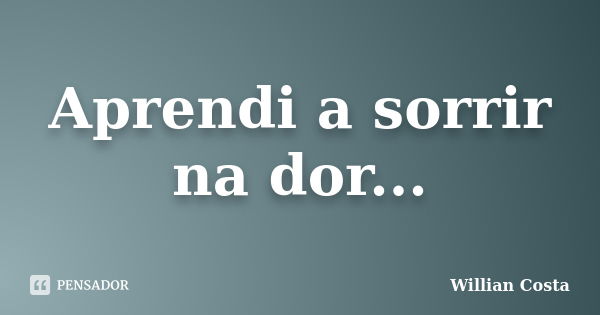 Aprendi a sorrir na dor...... Frase de Willian Costa.