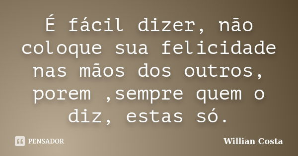 É fácil dizer, não coloque sua felicidade nas mãos dos outros, porem ,sempre quem o diz, estas só.... Frase de Willian Costa.