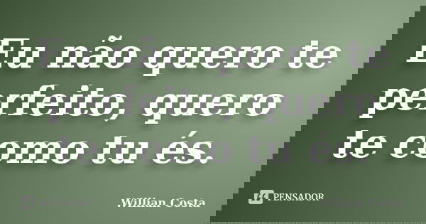 Eu não quero te perfeito, quero te como tu és.... Frase de Willian Costa.
