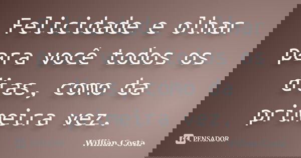 Felicidade e olhar para você todos os dias, como da primeira vez.... Frase de Willian Costa.