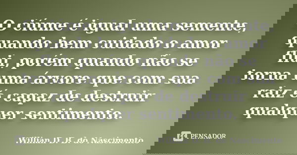 O ciúme é igual uma semente, quando bem cuidado o amor flui, porém quando não se torna uma árvore que com sua raiz é capaz de destruir qualquer sentimento.... Frase de Willian D. B. do Nascimento.