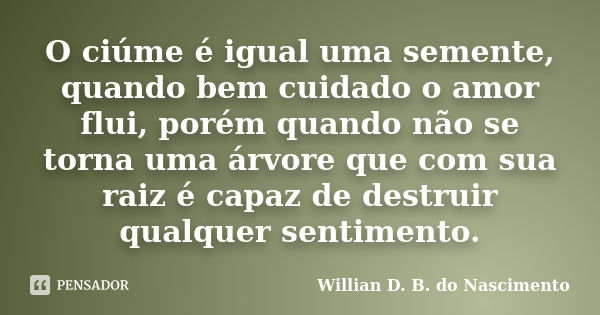 O ciúme é igual uma semente, quando bem cuidado o amor flui, porém quando não se torna uma árvore que com sua raiz é capaz de destruir qualquer sentimento.... Frase de Willian D. B. do Nascimento.