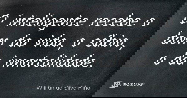 O inteligente recebe o dom da vida, o sábio, o da imortalidade.... Frase de Willian da Silva Filho.