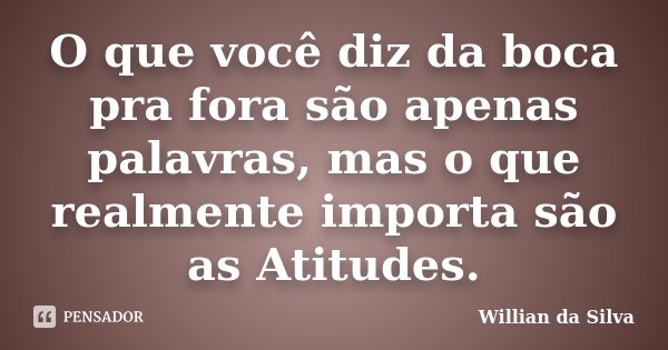 O que você diz da boca pra fora são apenas palavras, mas o que realmente importa são as Atitudes.... Frase de Willian da Silva.