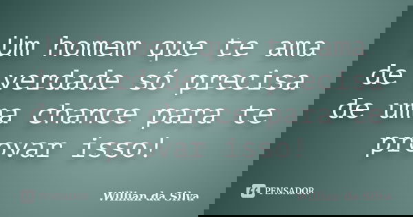 Um homem que te ama de verdade só precisa de uma chance para te provar isso!... Frase de Willian da Silva.
