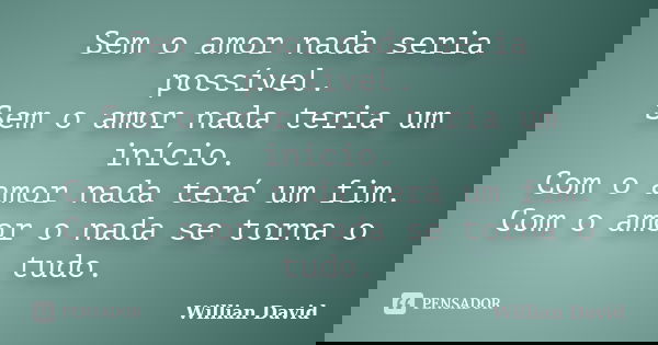 Sem o amor nada seria possível. Sem o amor nada teria um início. Com o amor nada terá um fim. Com o amor o nada se torna o tudo.... Frase de Willian David.