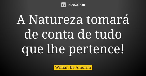 A Natureza tomará de conta de tudo que lhe pertence!... Frase de Willian De Amorim.