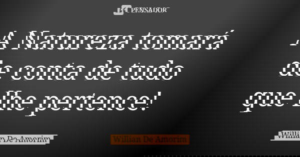 A Natureza tomará de conta de tudo que lhe pertence!... Frase de Willian De Amorim.