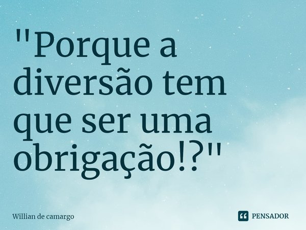 "Porque a diversão tem que ser uma obrigação!?"... Frase de Willian de camargo.