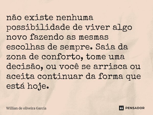 não existe nenhuma possibilidade de viver algo novo fazendo as mesmas escolhas de sempre. Saia da zona de conforto, tome uma decisão, ou você se arrisca ou acei... Frase de Willian de oliveira Garcia.