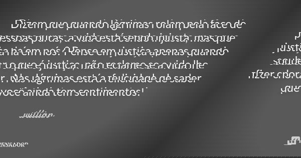 Dizem que quando lágrimas rolam pela face de pessoas puras, a vida está sendo injusta, mas que justiça há em nós? Pense em justiça apenas quando souber o que é ... Frase de Willian.
