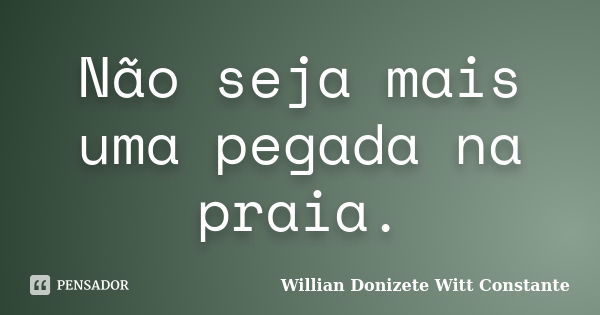 Não seja mais uma pegada na praia.... Frase de Willian Donizete Witt Constante.