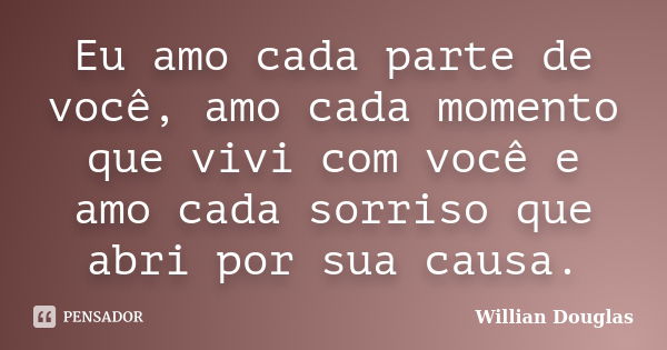 Eu amo cada parte de você, amo cada momento que vivi com você e amo cada sorriso que abri por sua causa.... Frase de Willian Douglas.