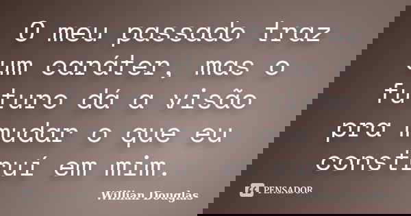 O meu passado traz um caráter, mas o futuro dá a visão pra mudar o que eu construí em mim.... Frase de Willian Douglas.