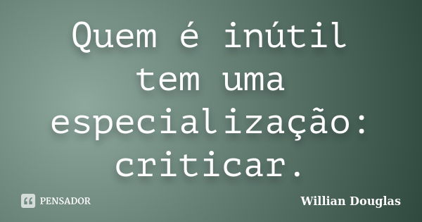 Quem é inútil tem uma especialização: criticar.... Frase de Willian Douglas.