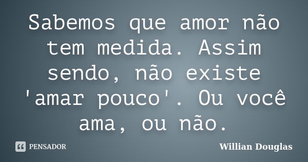 Sabemos que amor não tem medida. Assim sendo, não existe 'amar pouco'. Ou você ama, ou não.... Frase de Willian Douglas.