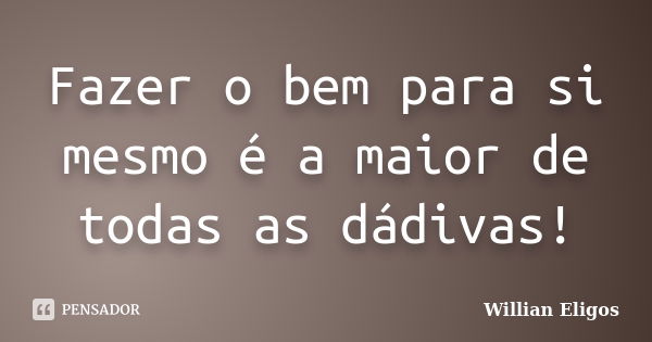 Fazer o bem para si mesmo é a maior de todas as dádivas!... Frase de Willian Eligos.