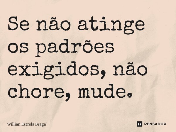 ⁠Se não atinge os padrões exigidos, não chore, mude.... Frase de WILLIAN ESTRELA BRAGA.
