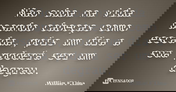 Não suba na vida usando cabeças como escada, pois um dia a sua poderá ser um degrau.... Frase de Willian F Lima.