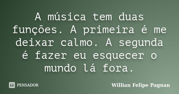 A música tem duas funções. A primeira é me deixar calmo. A segunda é fazer eu esquecer o mundo lá fora.... Frase de Willian Felipe Pagnan.