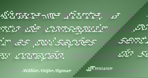 Abrace-me forte, a ponto de conseguir sentir as pulsações do seu coração.... Frase de Willian Felipe Pagnan.