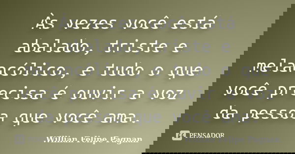 Às vezes você está abalado, triste e melancólico, e tudo o que você precisa é ouvir a voz da pessoa que você ama.... Frase de Willian Felipe Pagnan.