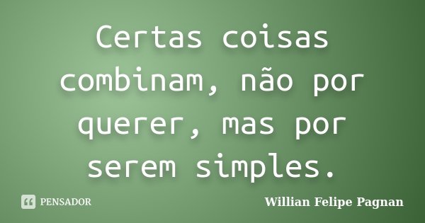 Certas coisas combinam, não por querer, mas por serem simples.... Frase de Willian Felipe Pagnan.