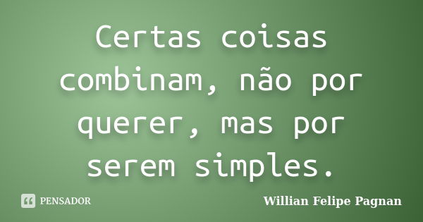 Certas coisas combinam, não por querer, mas por serem simples.... Frase de Willian Felipe Pagnan.