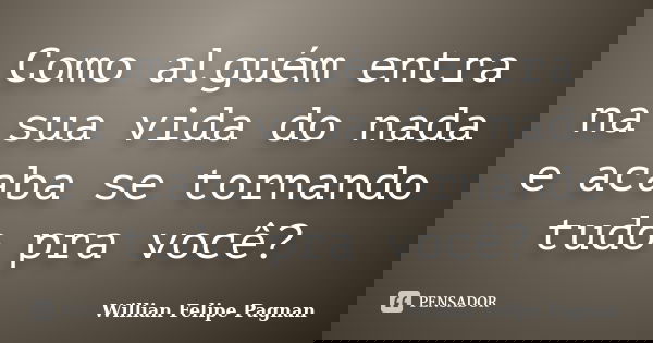 Como alguém entra na sua vida do nada e acaba se tornando tudo pra você?... Frase de Willian Felipe Pagnan.