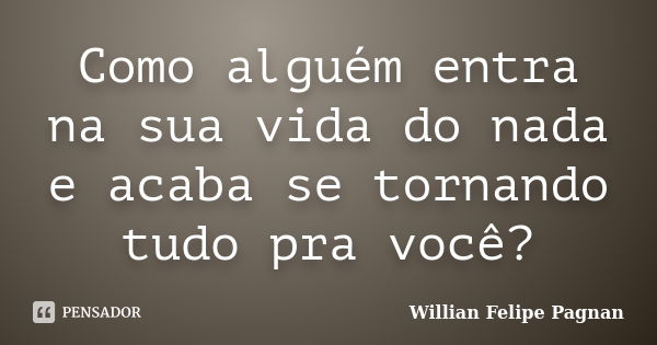 Como alguém entra na sua vida do nada e acaba se tornando tudo pra você?... Frase de Willian Felipe Pagnan.