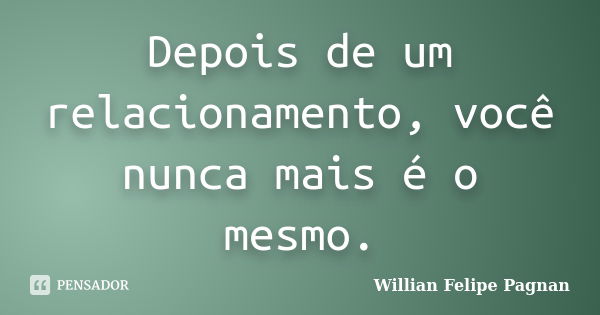 Depois de um relacionamento, você nunca mais é o mesmo.... Frase de Willian Felipe Pagnan.