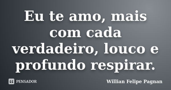 Eu te amo, mais com cada verdadeiro, louco e profundo respirar.... Frase de Willian Felipe Pagnan.