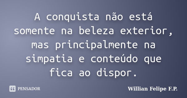 A conquista não está somente na beleza exterior, mas principalmente na simpatia e conteúdo que fica ao dispor.... Frase de Willian Felipe F.P..