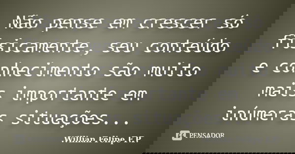 Não pense em crescer só fisicamente, seu conteúdo e conhecimento são muito mais importante em inúmeras situações...... Frase de Willian Felipe F.P..