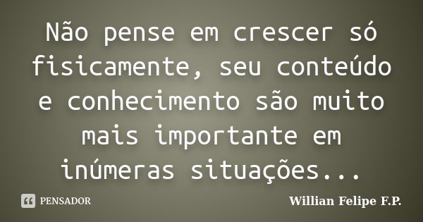 Não pense em crescer só fisicamente, seu conteúdo e conhecimento são muito mais importante em inúmeras situações...... Frase de Willian Felipe F.P..