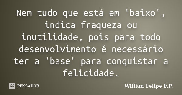 Nem tudo que está em 'baixo', indica fraqueza ou inutilidade, pois para todo desenvolvimento é necessário ter a 'base' para conquistar a felicidade.... Frase de Willian Felipe F.P..