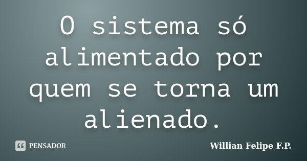 O sistema só alimentado por quem se torna um alienado.... Frase de Willian Felipe F.P..