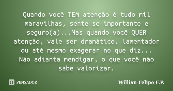 Quando você TEM atenção é tudo mil maravilhas, sente-se importante e seguro(a)...Mas quando você QUER atenção, vale ser dramático, lamentador ou até mesmo exage... Frase de Willian Felipe F.P..