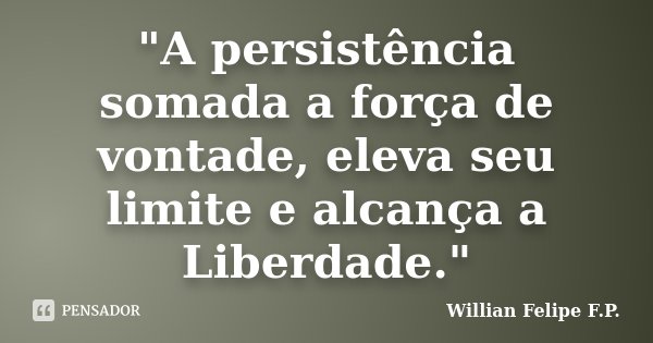 "A persistência somada a força de vontade, eleva seu limite e alcança a Liberdade."... Frase de Willian Felipe F.P..