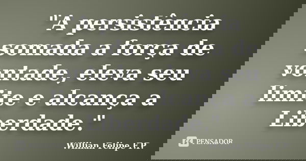 "A persistência somada a força de vontade, eleva seu limite e alcança a Liberdade."... Frase de Willian Felipe F.P..