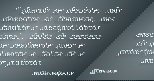 " Quando se desiste, não demostra só fraqueza, mas também o desiquilíbrio emocional, falta de certeza do que realmente quer e principalmente a falta fé e a... Frase de Willian Felipe F.P..