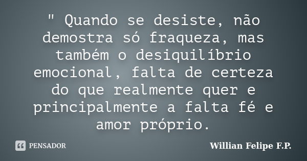 " Quando se desiste, não demostra só fraqueza, mas também o desiquilíbrio emocional, falta de certeza do que realmente quer e principalmente a falta fé e a... Frase de Willian Felipe F.P..