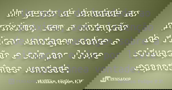 Um gesto de bondade ao próximo, sem a intenção de tirar vantagem sobre a situação e sim por livre espontânea vontade.... Frase de Willian Felipe F.P..
