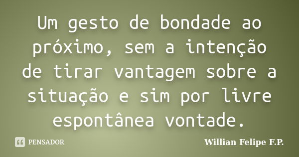 Um gesto de bondade ao próximo, sem a intenção de tirar vantagem sobre a situação e sim por livre espontânea vontade.... Frase de Willian Felipe F.P..