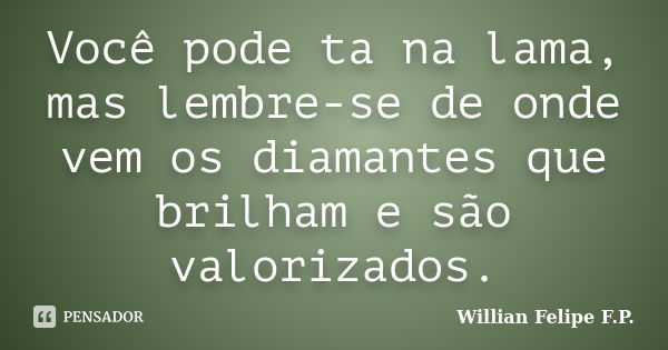 Você pode ta na lama, mas lembre-se de onde vem os diamantes que brilham e são valorizados.... Frase de Willian Felipe F.P..