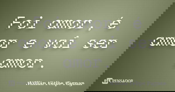 Foi amor, é amor e vai ser amor.... Frase de Willian Felipe Pagnan.